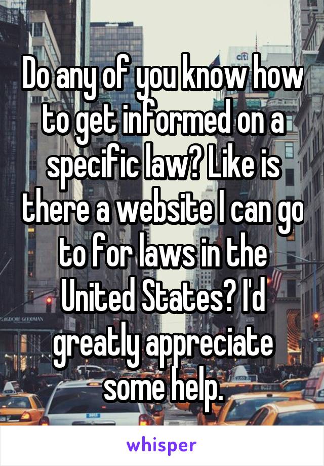 Do any of you know how to get informed on a specific law? Like is there a website I can go to for laws in the United States? I'd greatly appreciate some help.