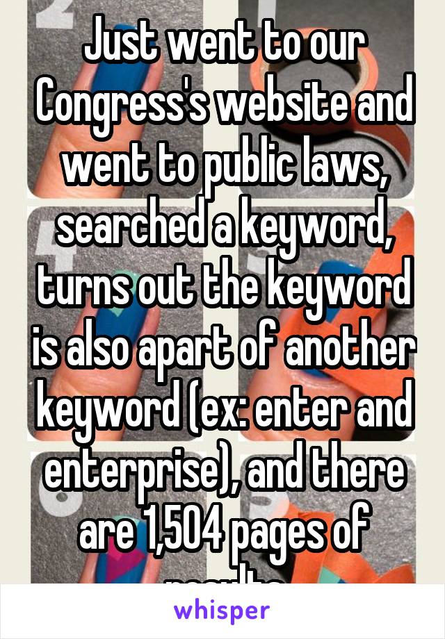 Just went to our Congress's website and went to public laws, searched a keyword, turns out the keyword is also apart of another keyword (ex: enter and enterprise), and there are 1,504 pages of results