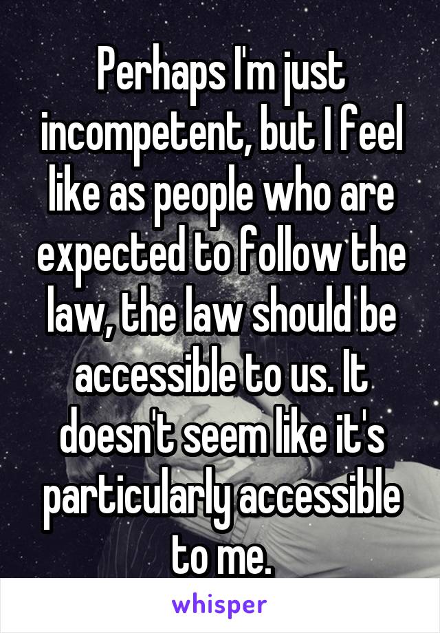 Perhaps I'm just incompetent, but I feel like as people who are expected to follow the law, the law should be accessible to us. It doesn't seem like it's particularly accessible to me.