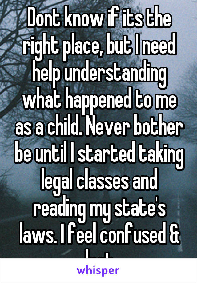 Dont know if its the right place, but I need help understanding what happened to me as a child. Never bother be until I started taking legal classes and reading my state's laws. I feel confused & lost