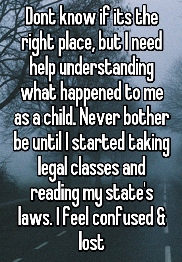 Dont know if its the right place, but I need help understanding what happened to me as a child. Never bother be until I started taking legal classes and reading my state's laws. I feel confused & lost