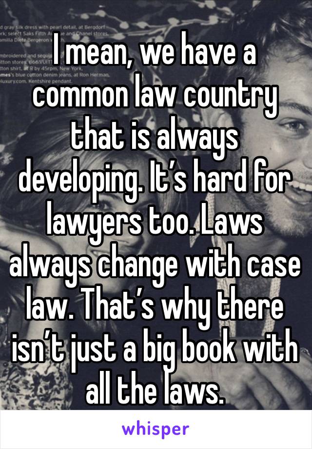 I mean, we have a common law country that is always developing. It’s hard for lawyers too. Laws always change with case law. That’s why there isn’t just a big book with all the laws. 