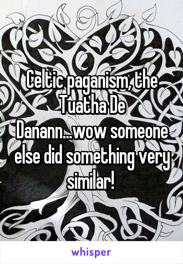 Celtic paganism, the Tuatha De Danann...wow someone else did something very similar! 