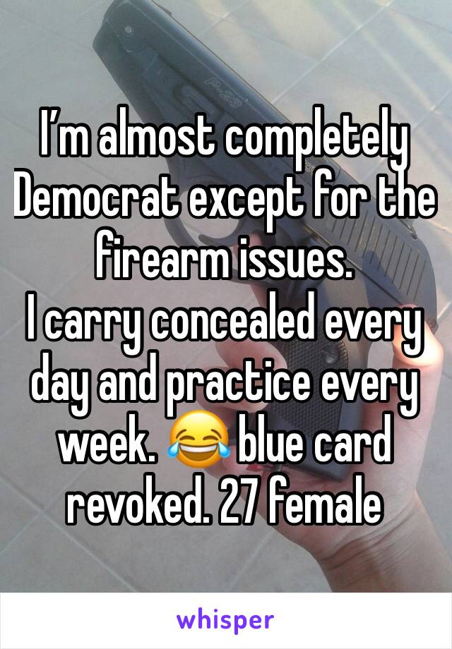 I’m almost completely Democrat except for the firearm issues.
I carry concealed every day and practice every week. 😂 blue card revoked. 27 female