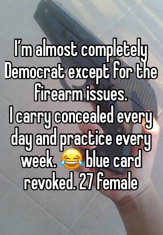 I’m almost completely Democrat except for the firearm issues.
I carry concealed every day and practice every week. 😂 blue card revoked. 27 female