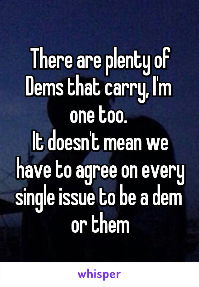 There are plenty of Dems that carry, I'm  one too. 
It doesn't mean we have to agree on every single issue to be a dem  or them