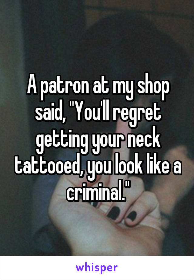  A patron at my shop said, "You'll regret getting your neck tattooed, you look like a criminal."