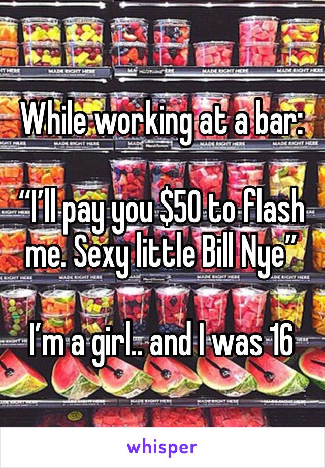 While working at a bar:

“I’ll pay you $50 to flash me. Sexy little Bill Nye”

I’m a girl.. and I was 16