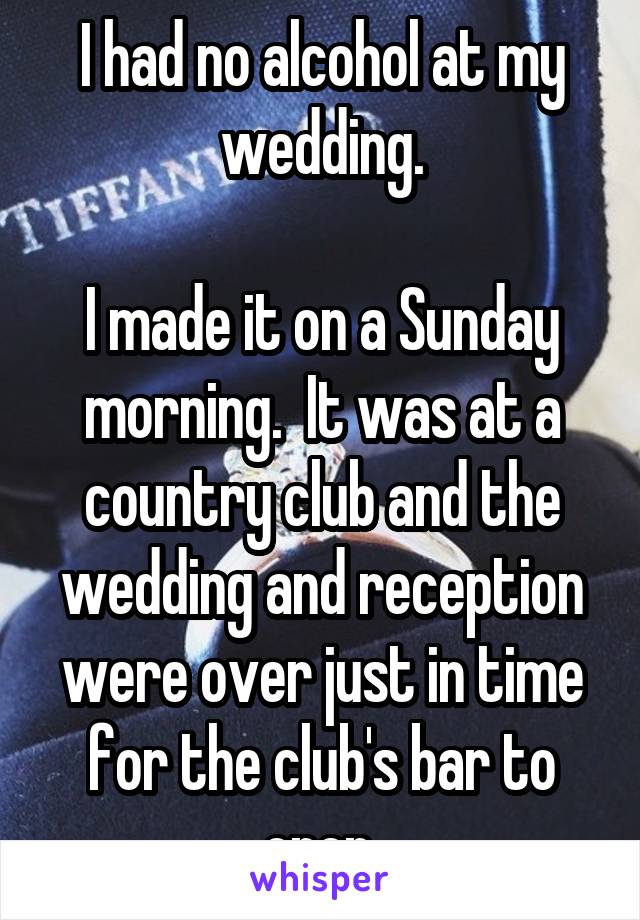 I had no alcohol at my wedding.

I made it on a Sunday morning.  It was at a country club and the wedding and reception were over just in time for the club's bar to open.