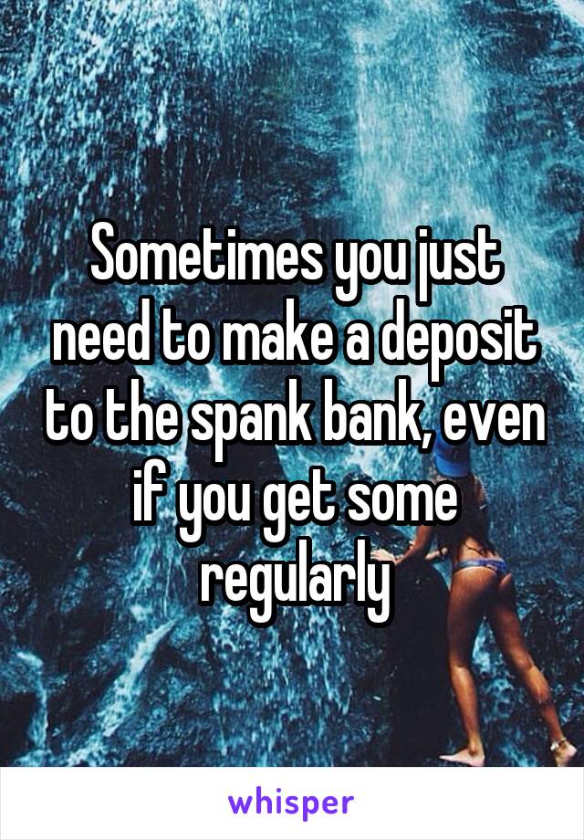 Sometimes you just need to make a deposit to the spank bank, even if you get some regularly