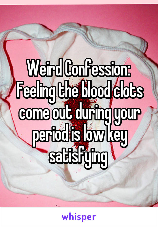 Weird Confession: 
Feeling the blood clots come out during your period is low key satisfying 