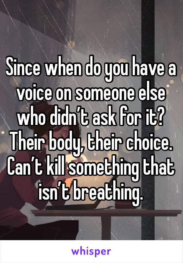 Since when do you have a voice on someone else who didn’t ask for it? Their body, their choice. Can’t kill something that isn’t breathing. 