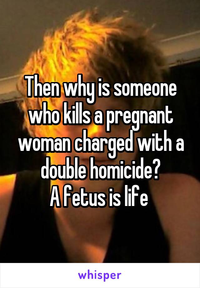 Then why is someone who kills a pregnant woman charged with a double homicide?
A fetus is life 