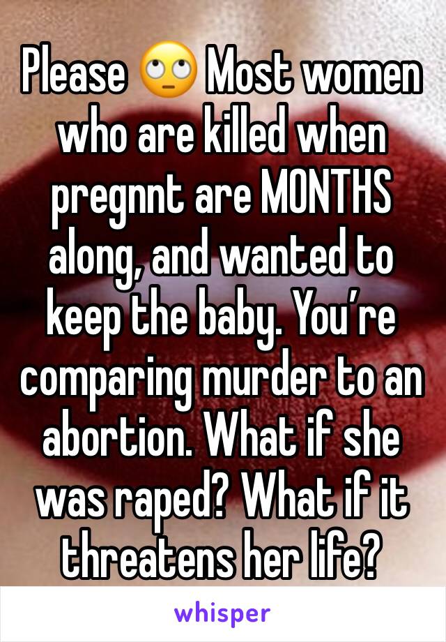 Please 🙄 Most women who are killed when pregnnt are MONTHS along, and wanted to keep the baby. You’re comparing murder to an abortion. What if she was raped? What if it threatens her life?