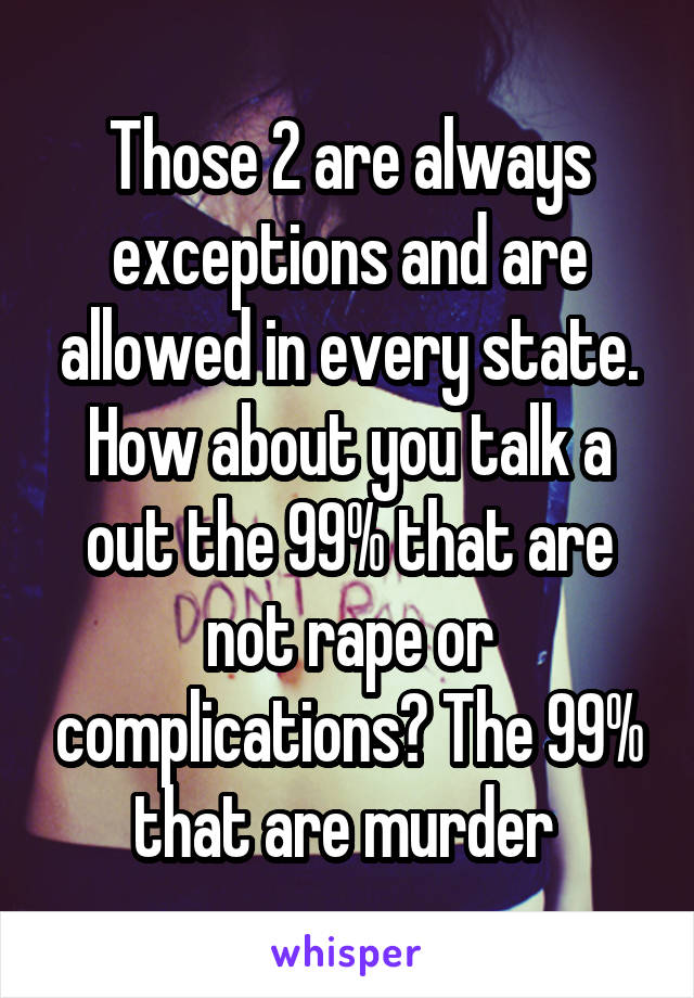 Those 2 are always exceptions and are allowed in every state. How about you talk a out the 99% that are not rape or complications? The 99% that are murder 