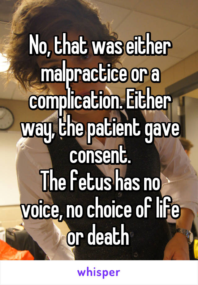 No, that was either malpractice or a complication. Either way, the patient gave consent.
The fetus has no voice, no choice of life or death 