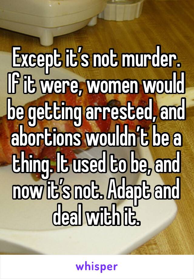 Except it’s not murder. If it were, women would be getting arrested, and abortions wouldn’t be a thing. It used to be, and now it’s not. Adapt and deal with it. 