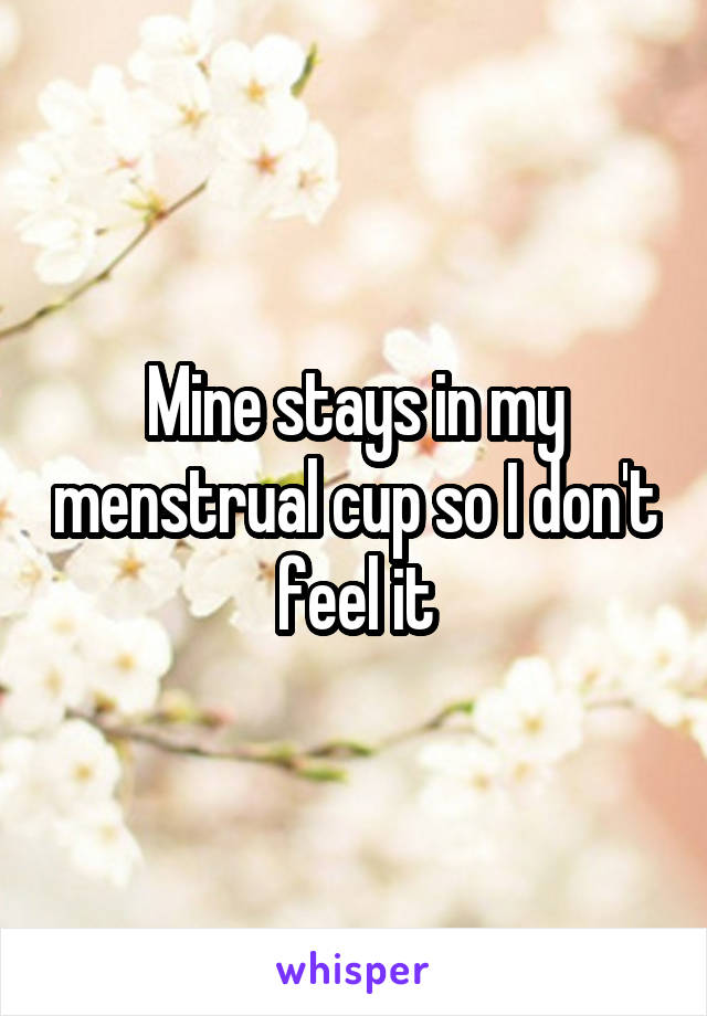 Mine stays in my menstrual cup so I don't feel it