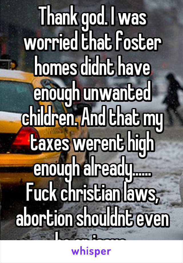 Thank god. I was worried that foster homes didnt have enough unwanted children. And that my taxes werent high enough already......
Fuck christian laws, abortion shouldnt even be an issue.