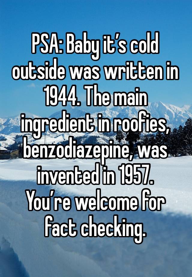 PSA: Baby it’s cold outside was written in 1944. The main ingredient in roofies, benzodiazepine, was invented in 1957. 
You’re welcome for fact checking.