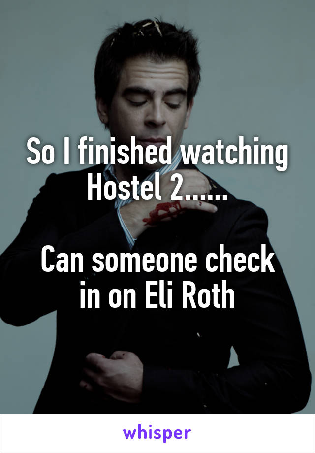 So I finished watching Hostel 2......

Can someone check in on Eli Roth