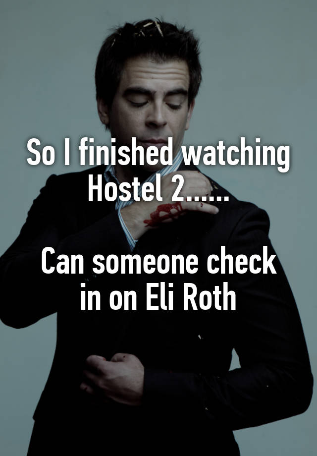 So I finished watching Hostel 2......

Can someone check in on Eli Roth