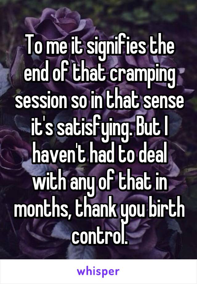 To me it signifies the end of that cramping session so in that sense it's satisfying. But I haven't had to deal with any of that in months, thank you birth control.