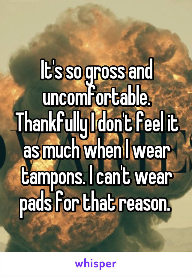 It's so gross and uncomfortable. Thankfully I don't feel it as much when I wear tampons. I can't wear pads for that reason. 