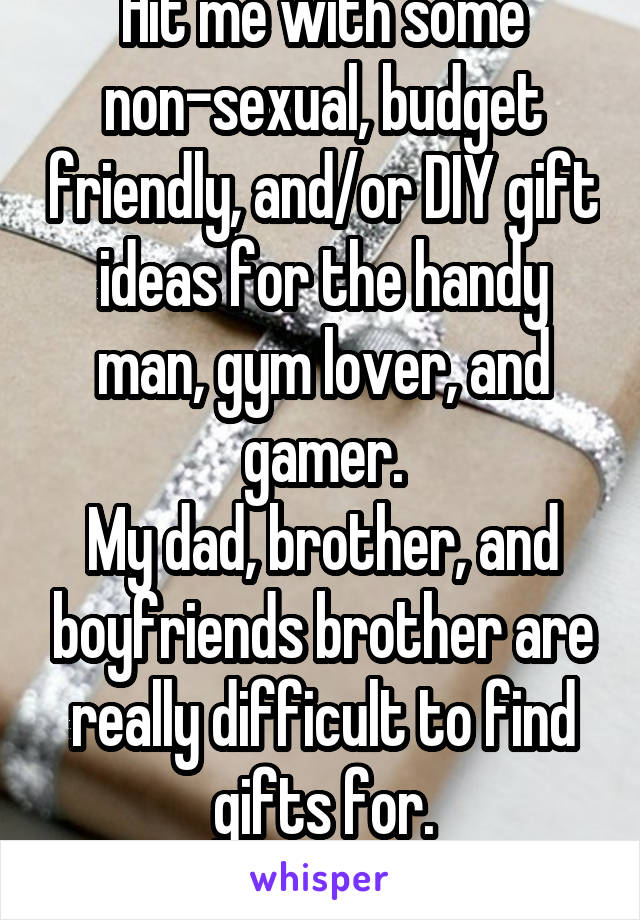 Hit me with some non-sexual, budget friendly, and/or DIY gift ideas for the handy man, gym lover, and gamer.
My dad, brother, and boyfriends brother are really difficult to find gifts for.
