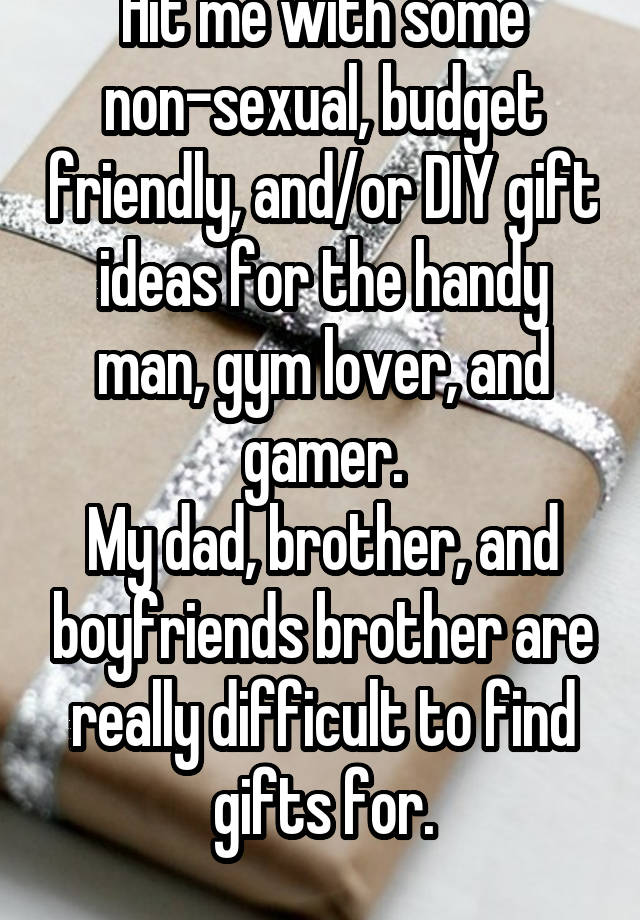 Hit me with some non-sexual, budget friendly, and/or DIY gift ideas for the handy man, gym lover, and gamer.
My dad, brother, and boyfriends brother are really difficult to find gifts for.
