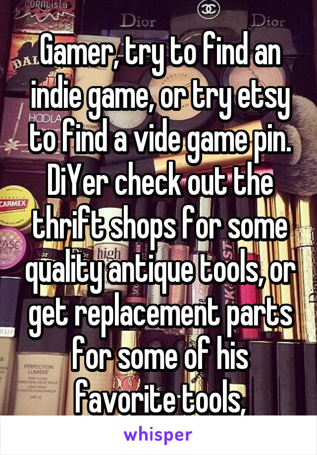 Gamer, try to find an indie game, or try etsy to find a vide game pin. DiYer check out the thrift shops for some quality antique tools, or get replacement parts for some of his favorite tools,