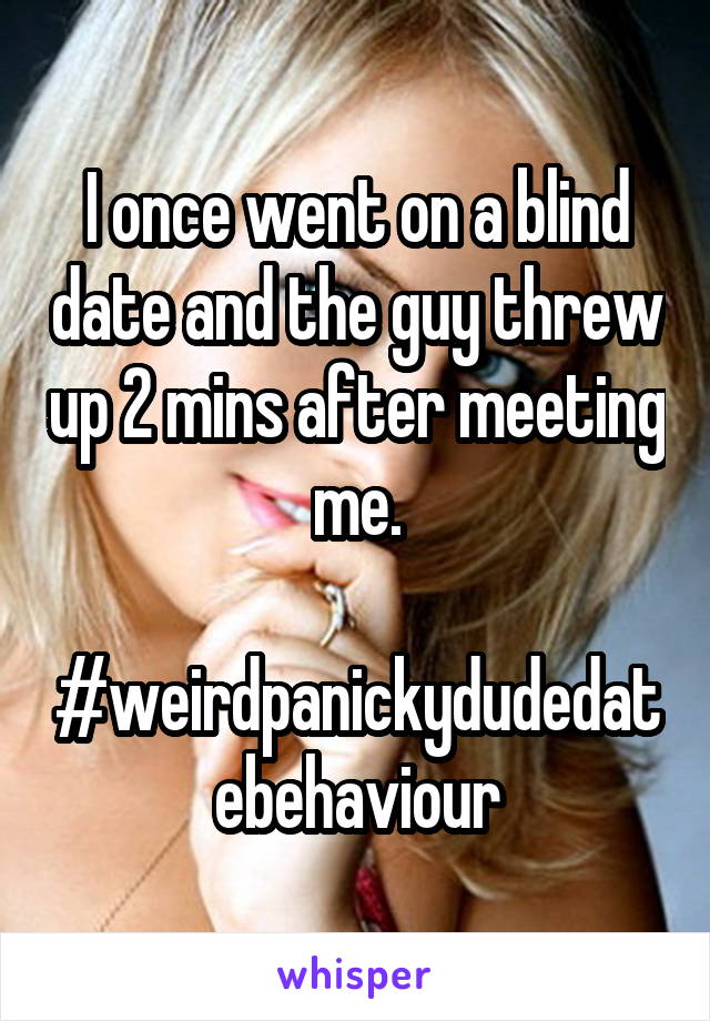 I once went on a blind date and the guy threw up 2 mins after meeting me.

#weirdpanickydudedatebehaviour