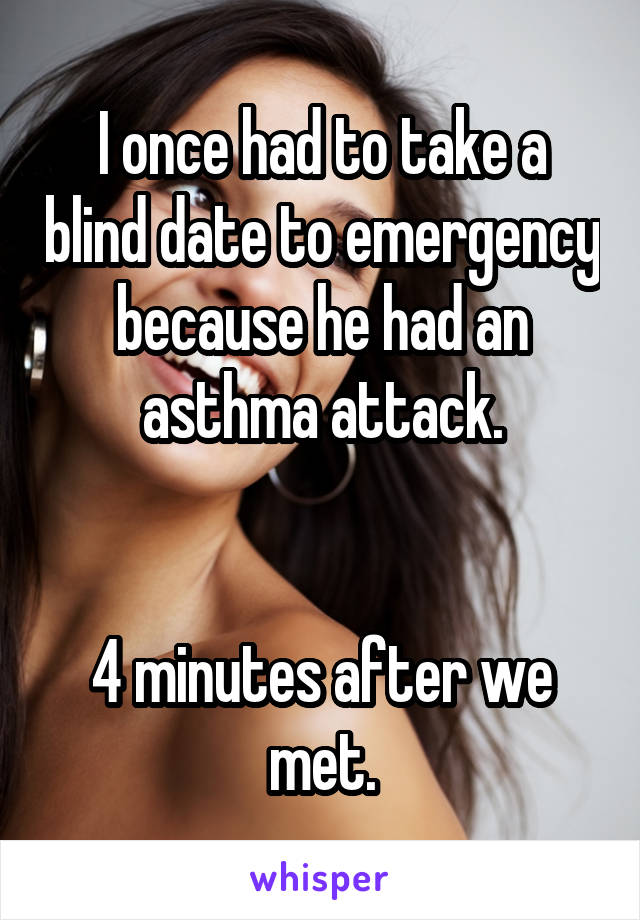 I once had to take a blind date to emergency because he had an asthma attack.


4 minutes after we met.