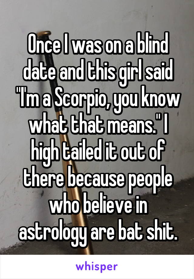 Once I was on a blind date and this girl said "I'm a Scorpio, you know what that means." I high tailed it out of there because people who believe in astrology are bat shit.
