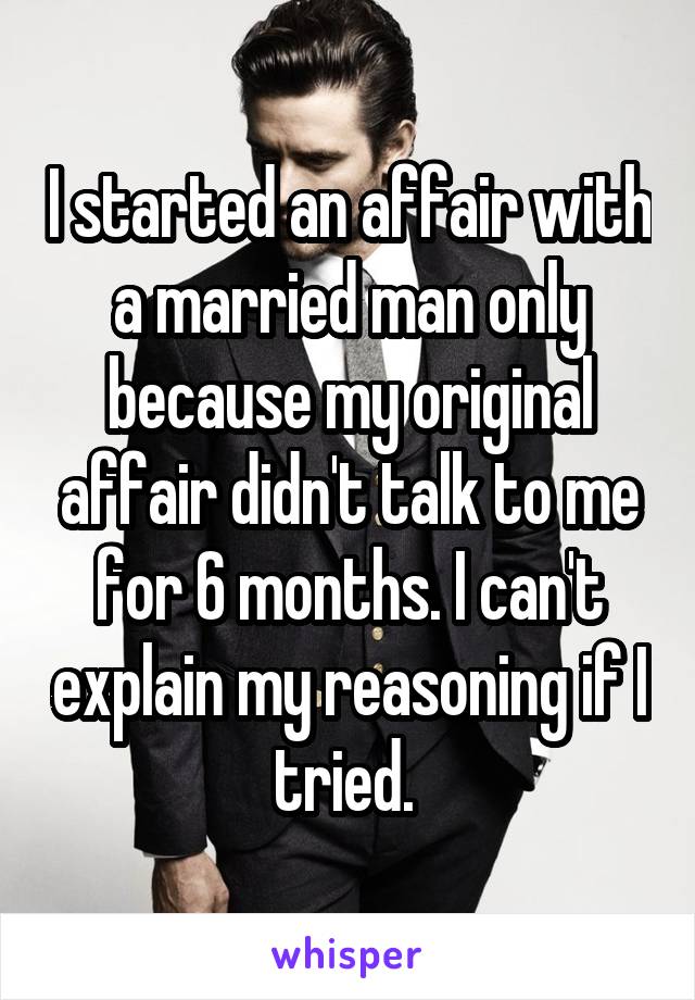 I started an affair with a married man only because my original affair didn't talk to me for 6 months. I can't explain my reasoning if I tried. 