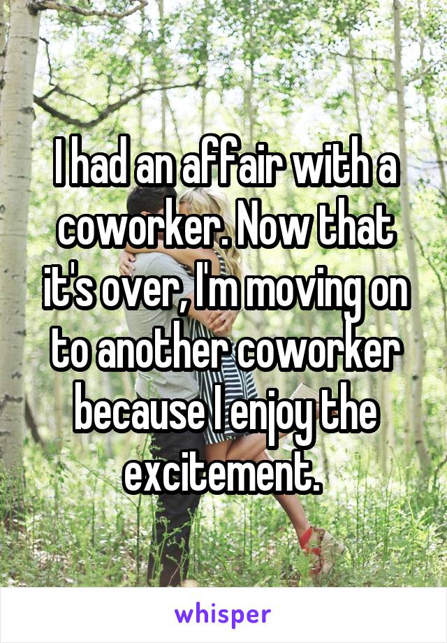 I had an affair with a coworker. Now that it's over, I'm moving on to another coworker because I enjoy the excitement. 