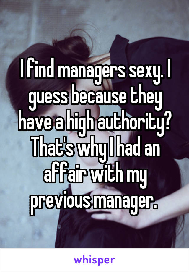 I find managers sexy. I guess because they have a high authority? That's why I had an affair with my previous manager. 