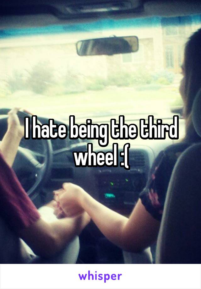 I hate being the third wheel :(