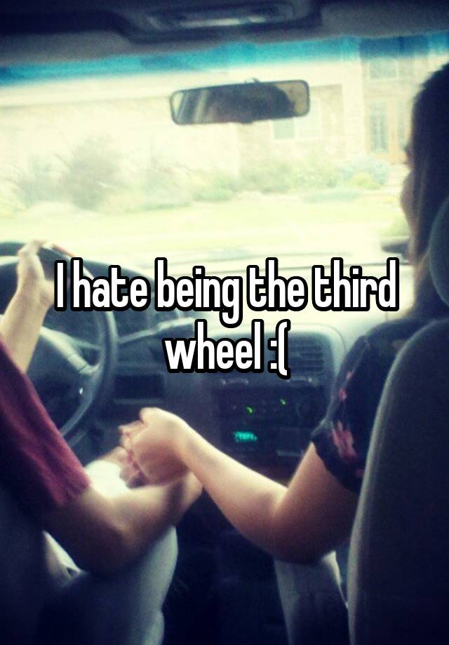 I hate being the third wheel :(