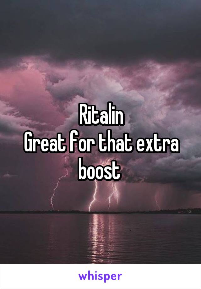 Ritalin
Great for that extra boost 