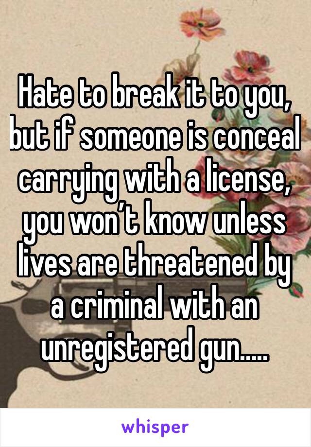 Hate to break it to you, but if someone is conceal carrying with a license, you won’t know unless lives are threatened by a criminal with an unregistered gun.....