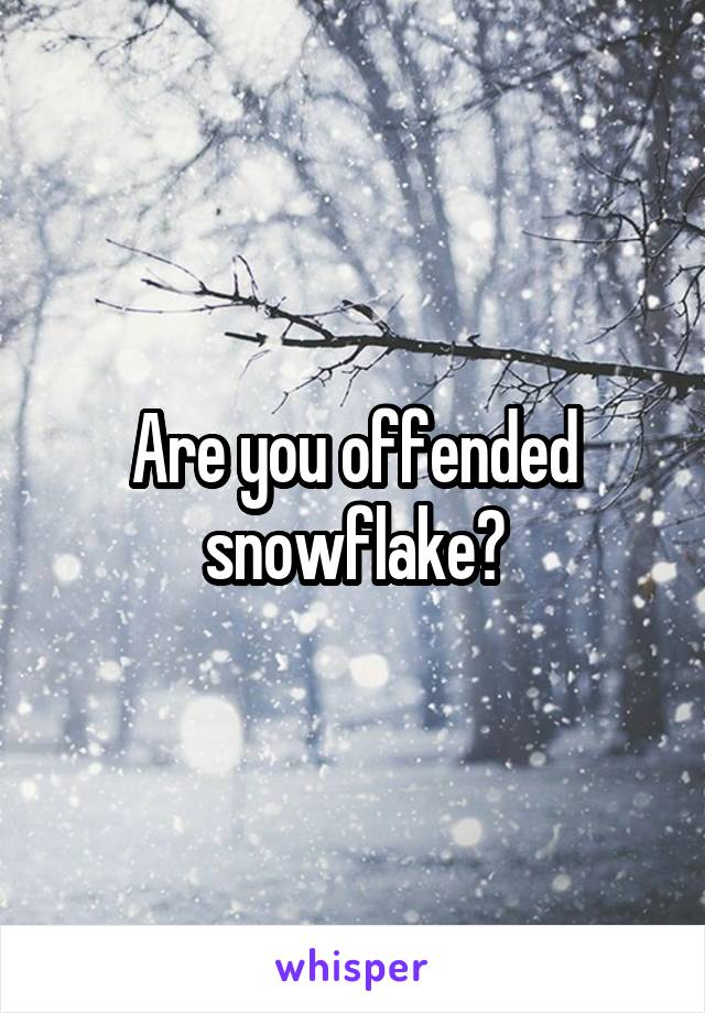 Are you offended snowflake?