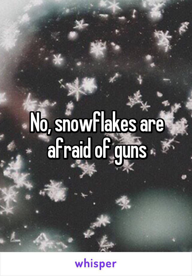 No, snowflakes are afraid of guns