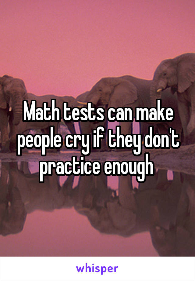 Math tests can make people cry if they don't practice enough 