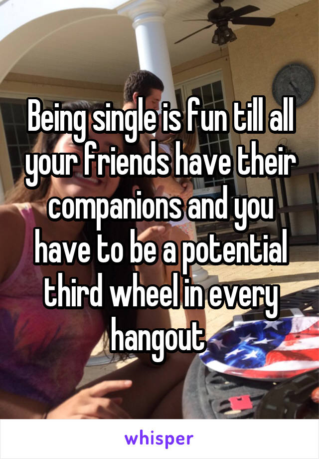 Being single is fun till all your friends have their companions and you have to be a potential third wheel in every hangout 