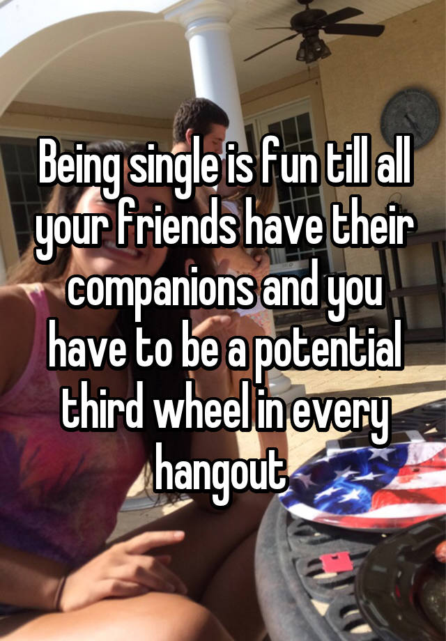 Being single is fun till all your friends have their companions and you have to be a potential third wheel in every hangout 