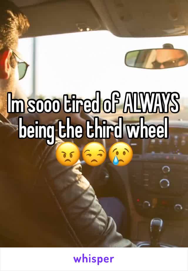 Im sooo tired of ALWAYS being the third wheel 😠😒😢