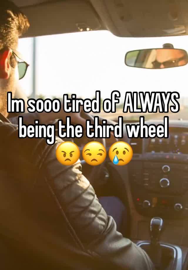 Im sooo tired of ALWAYS being the third wheel 😠😒😢