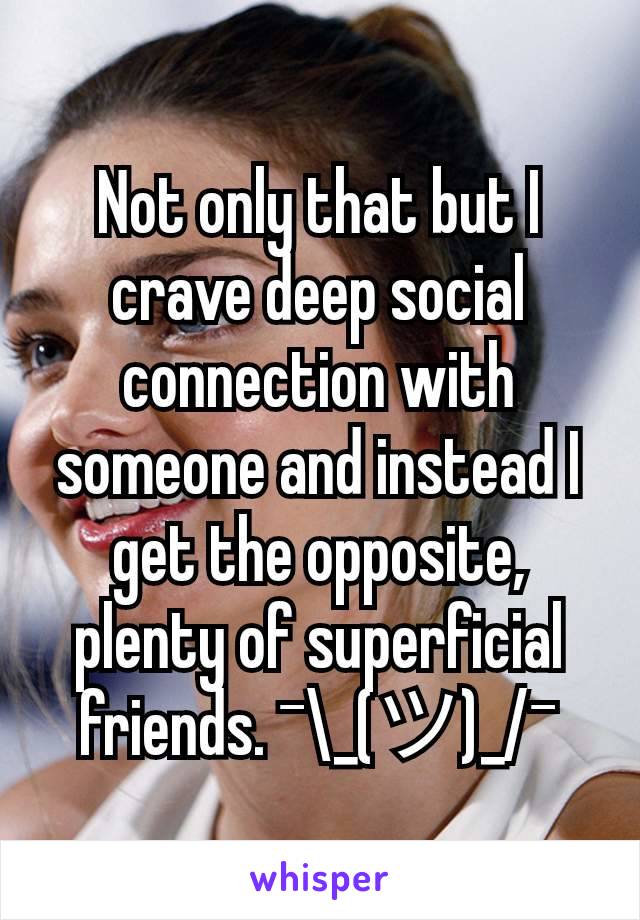 Not only that but I crave deep social connection with someone and instead I get the opposite, plenty of superficial friends. ¯\_(ツ)_/¯