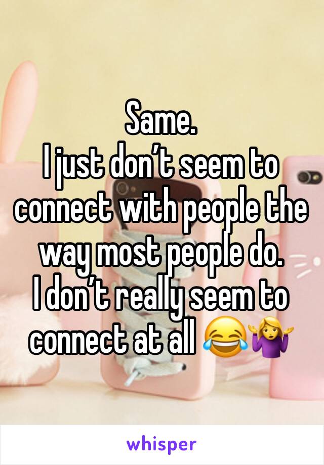 Same. 
I just don’t seem to connect with people the way most people do.
I don’t really seem to connect at all 😂🤷‍♀️